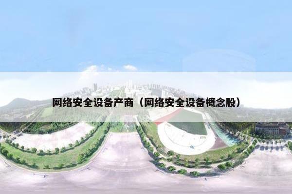 网络安全设备产商（网络安全设备概念股）