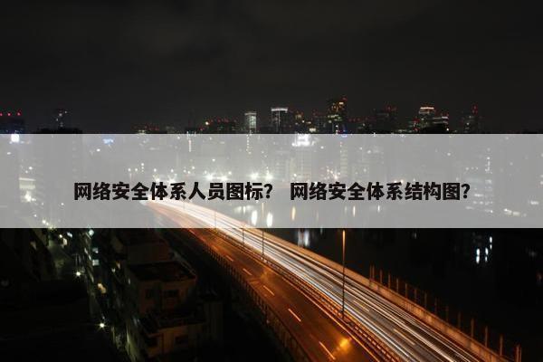 网络安全体系人员图标？ 网络安全体系结构图？