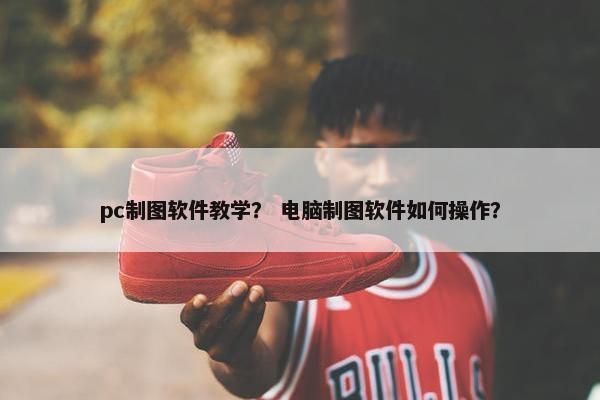 pc制图软件教学？ 电脑制图软件如何操作？