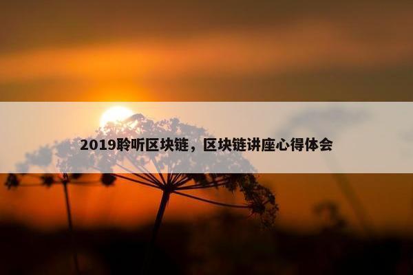 2019聆听区块链，区块链讲座心得体会