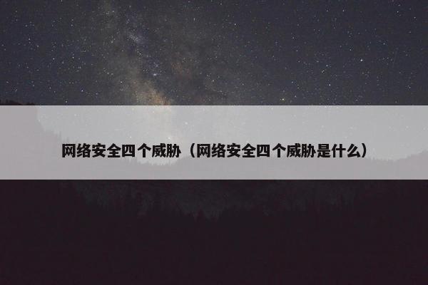 网络安全四个威胁（网络安全四个威胁是什么）
