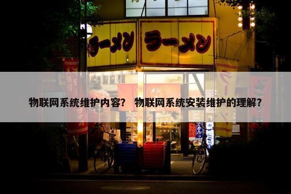 物联网系统维护内容？ 物联网系统安装维护的理解？
