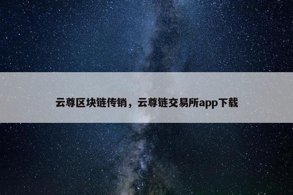 云尊区块链传销，云尊链交易所app下载