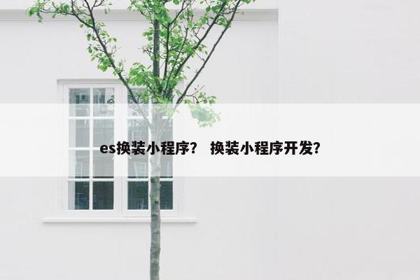 es换装小程序？ 换装小程序开发？