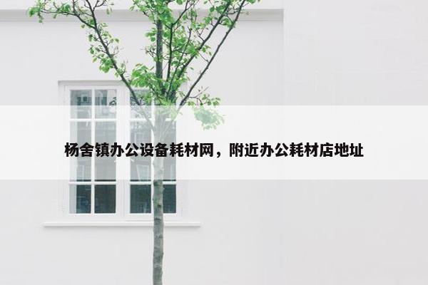 杨舍镇办公设备耗材网，附近办公耗材店地址