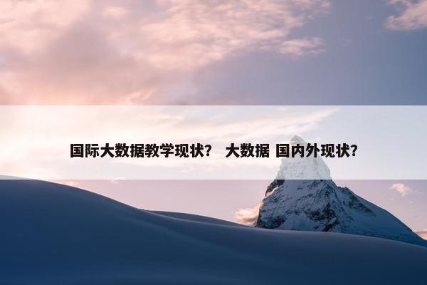 国际大数据教学现状？ 大数据 国内外现状？
