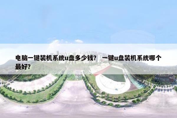 电脑一键装机系统u盘多少钱？ 一键u盘装机系统哪个最好？