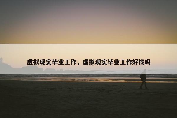 虚拟现实毕业工作，虚拟现实毕业工作好找吗