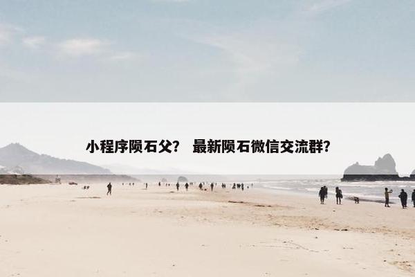 小程序陨石父？ 最新陨石微信交流群？