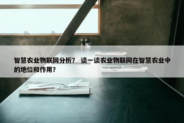 智慧农业物联网分析？ 谈一谈农业物联网在智慧农业中的地位和作用？