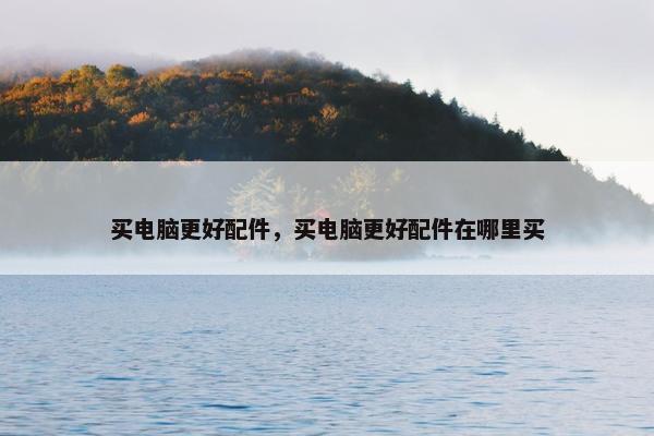 买电脑更好配件，买电脑更好配件在哪里买