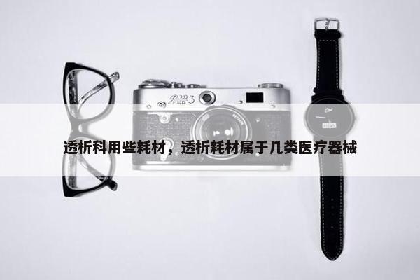 透析科用些耗材，透析耗材属于几类医疗器械