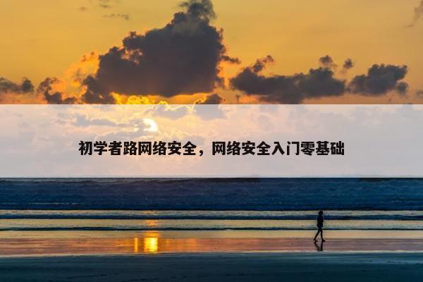 初学者路网络安全，网络安全入门零基础