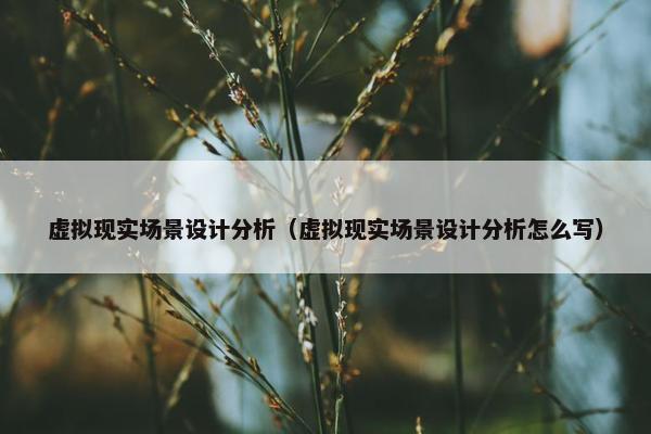 虚拟现实场景设计分析（虚拟现实场景设计分析怎么写）