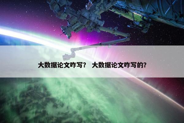 大数据论文咋写？ 大数据论文咋写的？