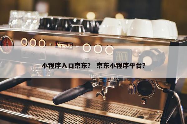 小程序入口京东？ 京东小程序平台？