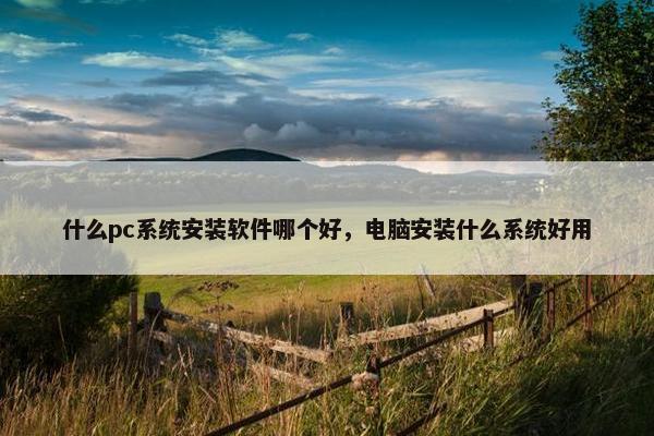 什么pc系统安装软件哪个好，电脑安装什么系统好用