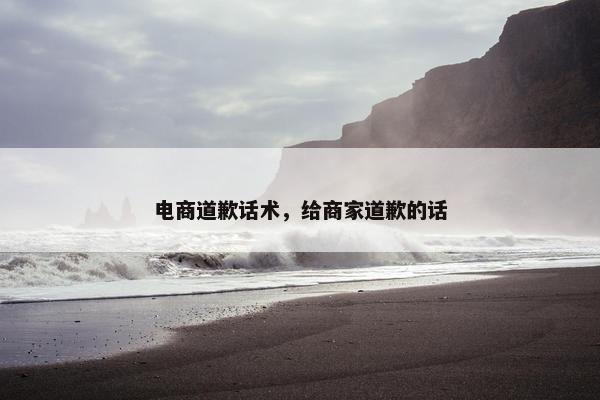 电商道歉话术，给商家道歉的话