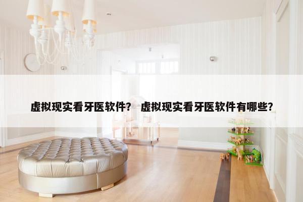 虚拟现实看牙医软件？ 虚拟现实看牙医软件有哪些？