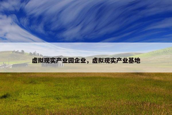 虚拟现实产业园企业，虚拟现实产业基地