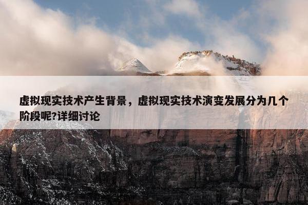 虚拟现实技术产生背景，虚拟现实技术演变发展分为几个阶段呢?详细讨论