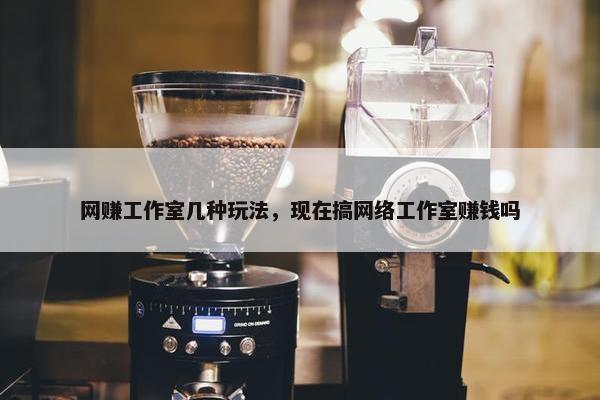 网赚工作室几种玩法，现在搞网络工作室赚钱吗