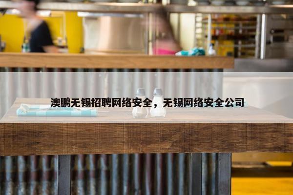 澳鹏无锡招聘网络安全，无锡网络安全公司