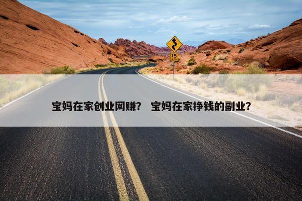 宝妈在家创业网赚？ 宝妈在家挣钱的副业？