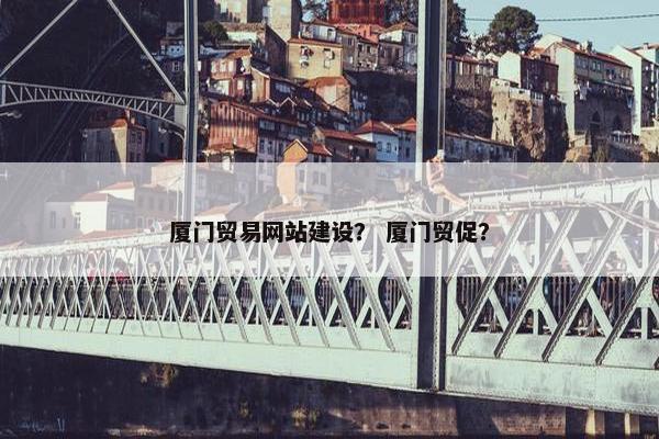 厦门贸易网站建设？ 厦门贸促？