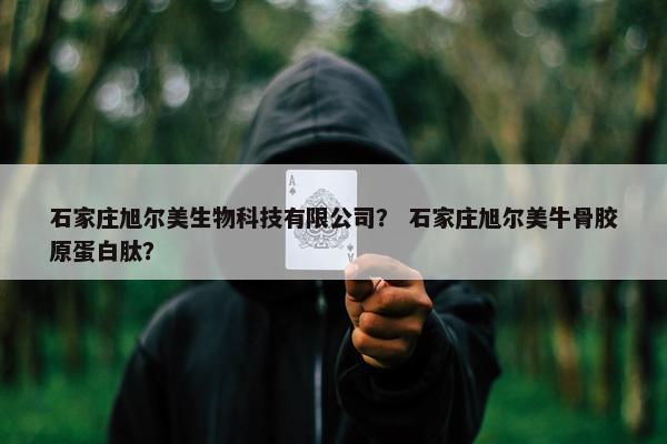 石家庄旭尔美生物科技有限公司？ 石家庄旭尔美牛骨胶原蛋白肽？