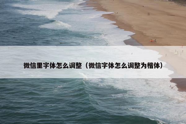 微信里字体怎么调整（微信字体怎么调整为楷体）