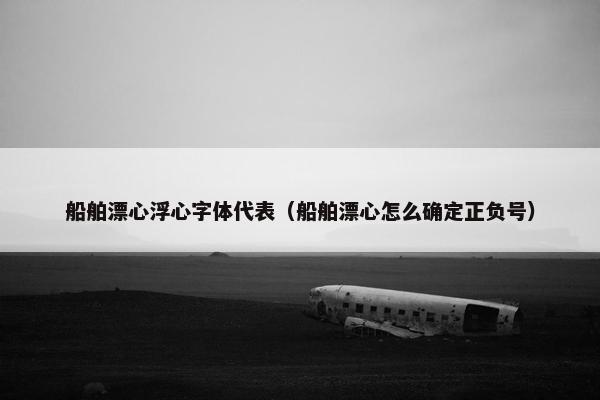 船舶漂心浮心字体代表（船舶漂心怎么确定正负号）