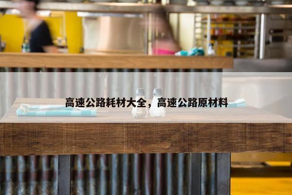 高速公路耗材大全，高速公路原材料