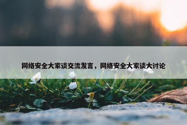 网络安全大家谈交流发言，网络安全大家谈大讨论