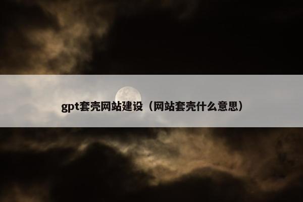 gpt套壳网站建设（网站套壳什么意思）