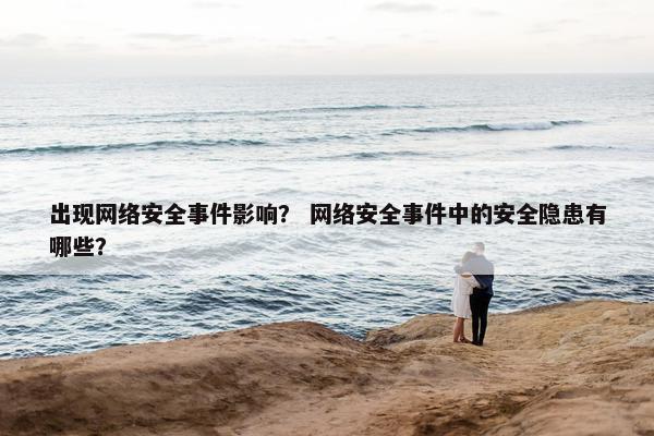 出现网络安全事件影响？ 网络安全事件中的安全隐患有哪些？