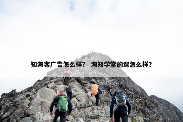 知淘客广告怎么样？ 淘知学堂的课怎么样？
