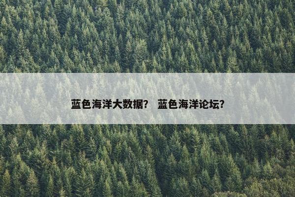 蓝色海洋大数据？ 蓝色海洋论坛？