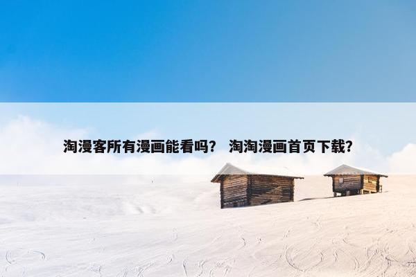 淘漫客所有漫画能看吗？ 淘淘漫画首页下载？