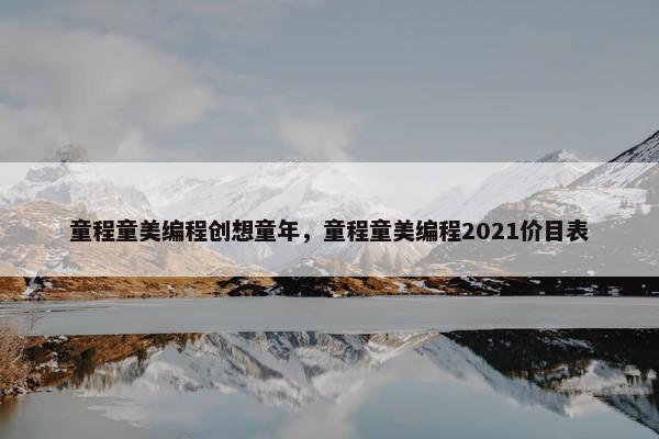 童程童美编程创想童年，童程童美编程2021价目表