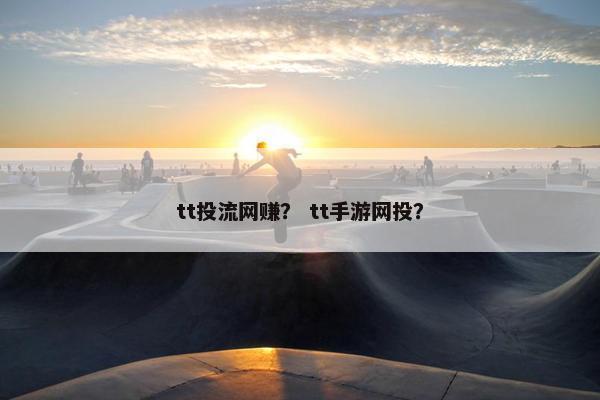 tt投流网赚？ tt手游网投？