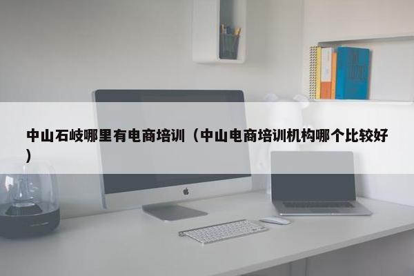 中山石岐哪里有电商培训（中山电商培训机构哪个比较好）