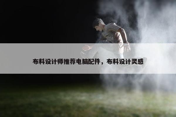 布料设计师推荐电脑配件，布料设计灵感