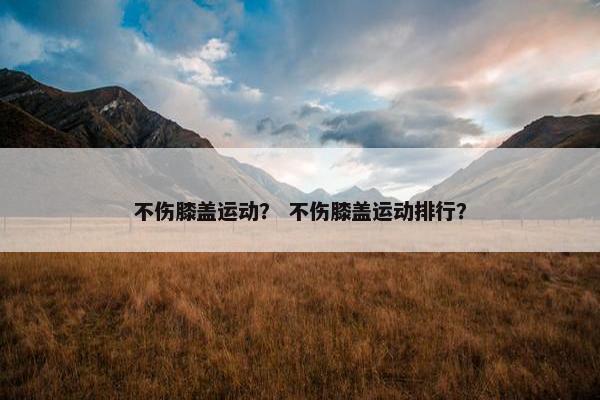 不伤膝盖运动？ 不伤膝盖运动排行？