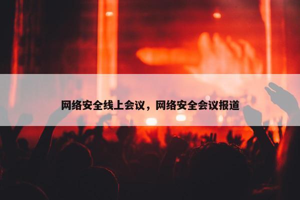 网络安全线上会议，网络安全会议报道