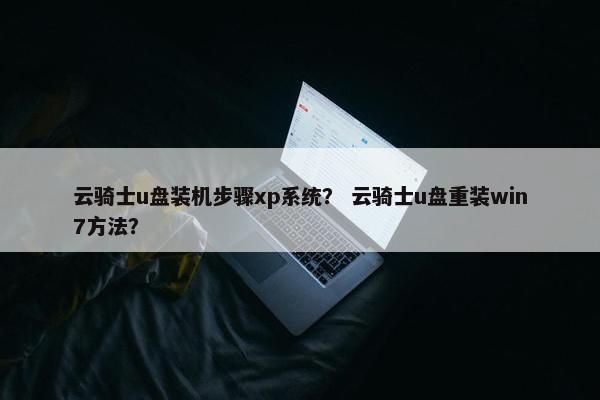 云骑士u盘装机步骤xp系统？ 云骑士u盘重装win7方法？