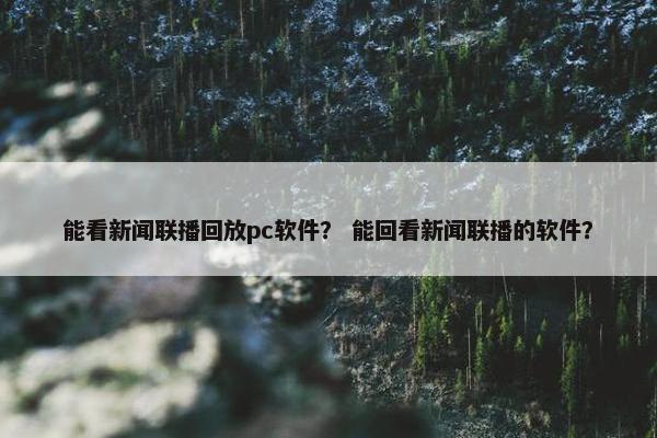 能看新闻联播回放pc软件？ 能回看新闻联播的软件？