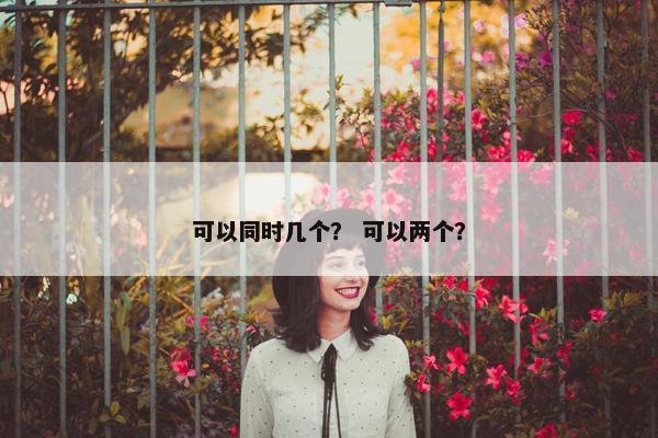 可以同时几个？ 可以两个？