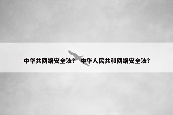 中华共网络安全法？ 中华人民共和网络安全法？
