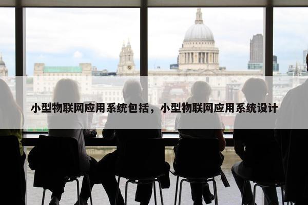 小型物联网应用系统包括，小型物联网应用系统设计
